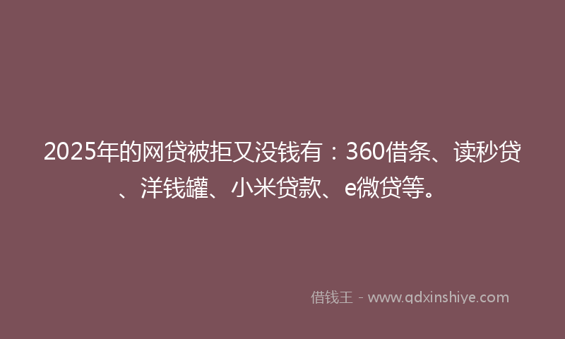 2025年的网贷被拒又没钱有：360借条、读秒贷、洋钱罐、小米贷款、e微贷等。