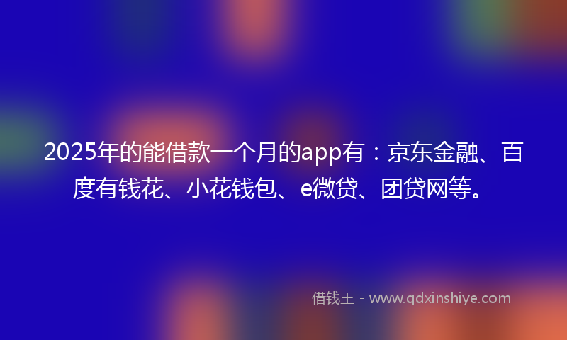 2025年的能借款一个月的app有：京东金融、百度有钱花、小花钱包、e微贷、团贷网等。
