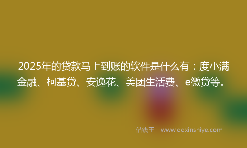 2025年的贷款马上到账的软件是什么有：度小满金融、柯基贷、安逸花、美团生活费、e微贷等。