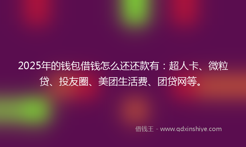 2025年的钱包借钱怎么还还款有：超人卡、微粒贷、投友圈、美团生活费、团贷网等。