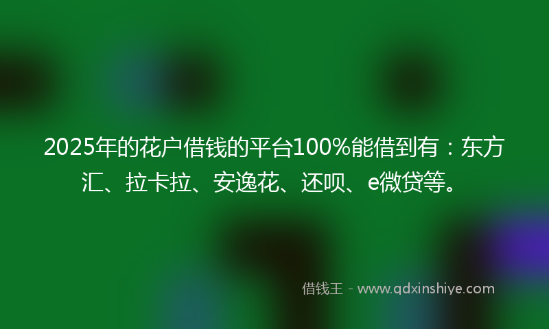 2025年的花户借钱的平台100%能借到有：东方汇、拉卡拉、安逸花、还呗、e微贷等。