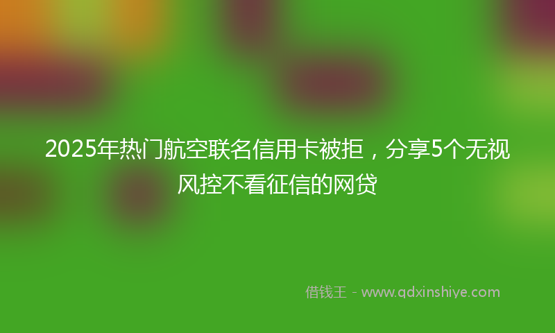 2025年热门航空联名信用卡被拒，分享5个无视风控不看征信的网贷