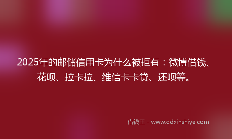 2025年的邮储信用卡为什么被拒有：微博借钱、花呗、拉卡拉、维信卡卡贷、还呗等。