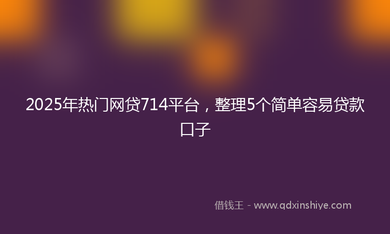 2025年热门网贷714平台，整理5个简单容易贷款口子