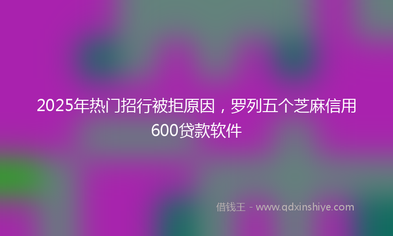 2025年热门招行被拒原因，罗列五个芝麻信用600贷款软件