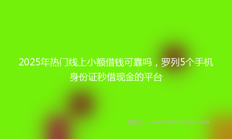 2025年热门线上小额借钱可靠吗，罗列5个手机身份证秒借现金的平台
