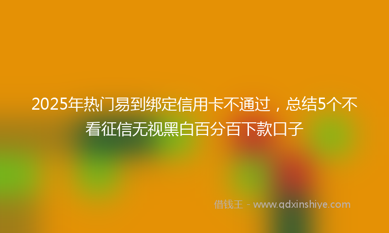 2025年热门易到绑定信用卡不通过，总结5个不看征信无视黑白百分百下款口子