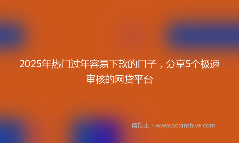 2025年热门过年容易下款的口子，分享5个极速审核的网贷平台
