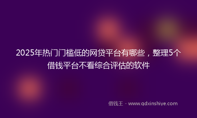 2025年热门门槛低的网贷平台有哪些，整理5个借钱平台不看综合评估的软件