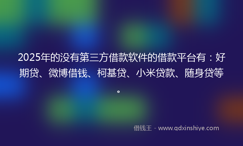 2025年的没有第三方借款软件的借款平台有：好期贷、微博借钱、柯基贷、小米贷款、随身贷等。