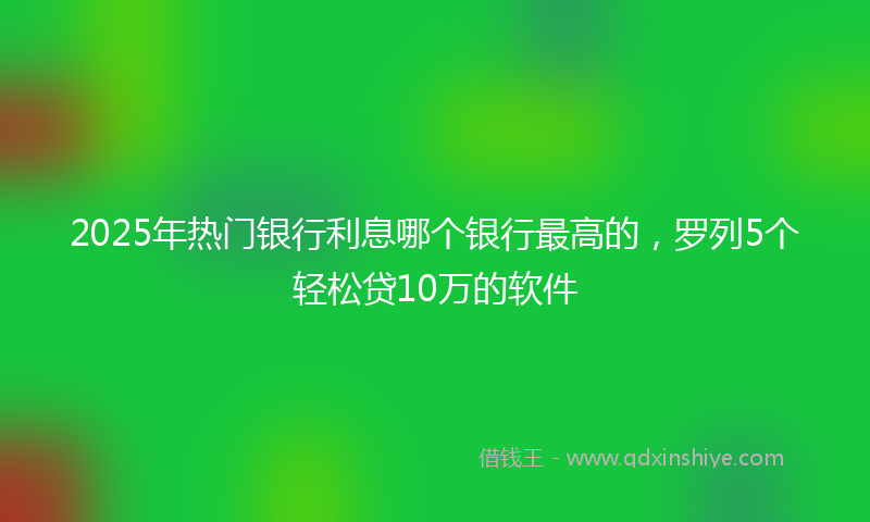 2025年热门银行利息哪个银行最高的，罗列5个轻松贷10万的软件