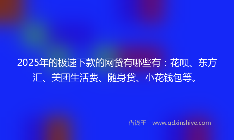 2025年的极速下款的网贷有哪些有：花呗、东方汇、美团生活费、随身贷、小花钱包等。