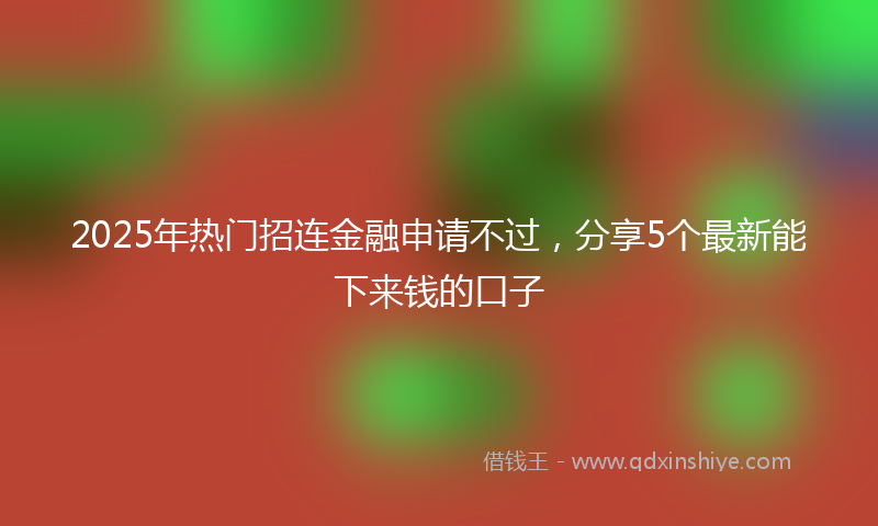 2025年热门招连金融申请不过，分享5个最新能下来钱的口子