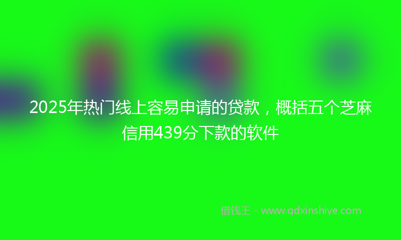 2025年热门线上容易申请的贷款，概括五个芝麻信用439分下款的软件