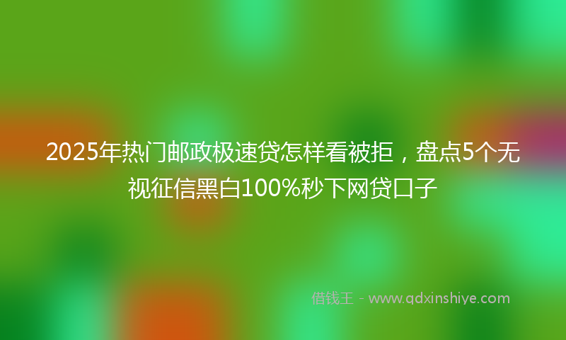 2025年热门邮政极速贷怎样看被拒，盘点5个无视征信黑白100%秒下网贷口子