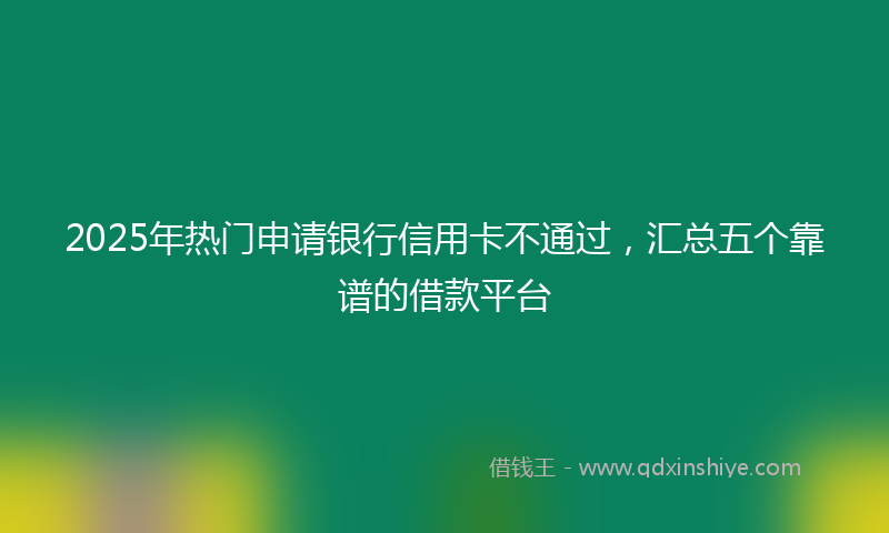 2025年热门申请银行信用卡不通过，汇总五个靠谱的借款平台