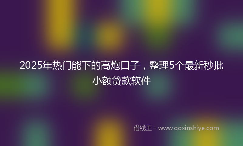 2025年热门能下的高炮口子，整理5个最新秒批小额贷款软件