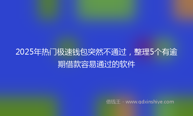 2025年热门极速钱包突然不通过，整理5个有逾期借款容易通过的软件