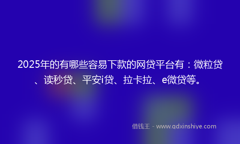 2025年的有哪些容易下款的网贷平台有：微粒贷、读秒贷、平安i贷、拉卡拉、e微贷等。