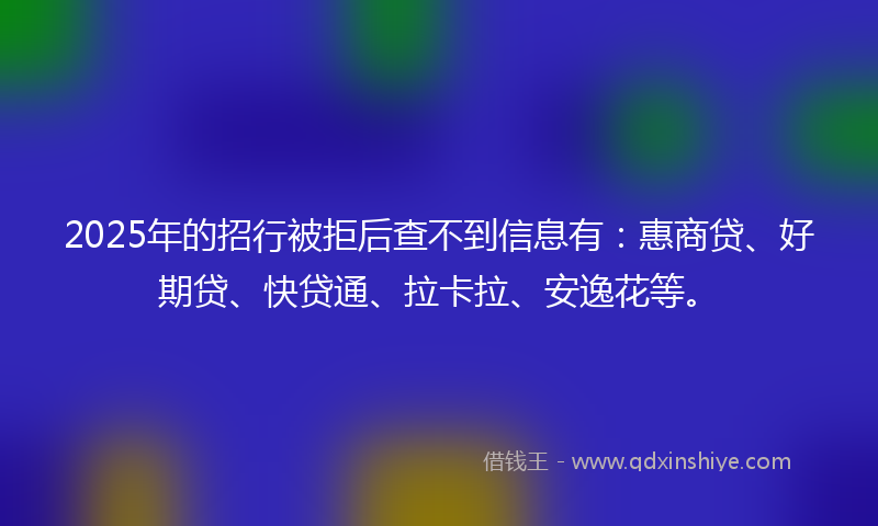2025年的招行被拒后查不到信息有：惠商贷、好期贷、快贷通、拉卡拉、安逸花等。