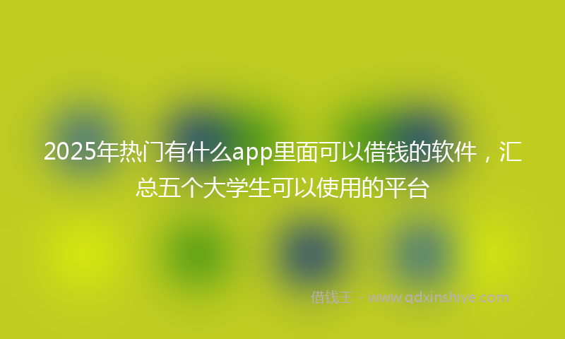 2025年热门有什么app里面可以借钱的软件，汇总五个大学生可以使用的平台