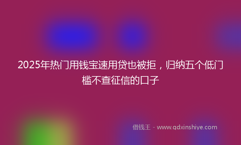 2025年热门用钱宝速用贷也被拒，归纳五个低门槛不查征信的口子