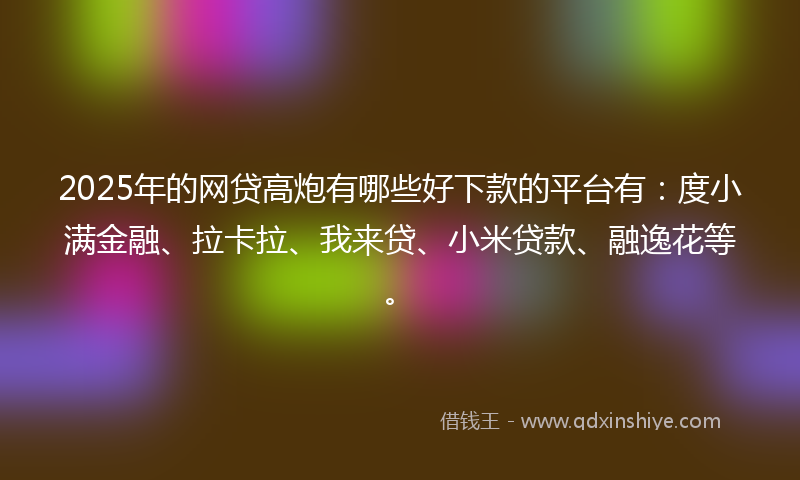 2025年的网贷高炮有哪些好下款的平台有：度小满金融、拉卡拉、我来贷、小米贷款、融逸花等。