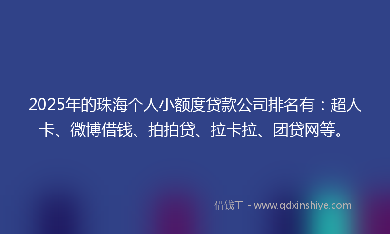 2025年的珠海个人小额度贷款公司排名有：超人卡、微博借钱、拍拍贷、拉卡拉、团贷网等。