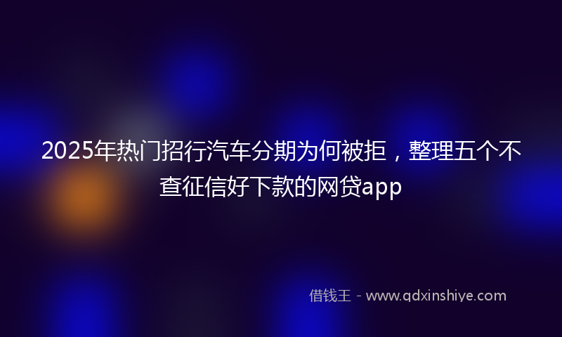 2025年热门招行汽车分期为何被拒，整理五个不查征信好下款的网贷app