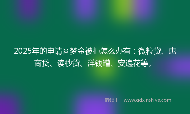 2025年的申请圆梦金被拒怎么办有：微粒贷、惠商贷、读秒贷、洋钱罐、安逸花等。