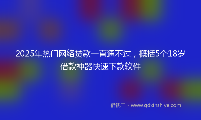 2025年热门网络贷款一直通不过，概括5个18岁借款神器快速下款软件