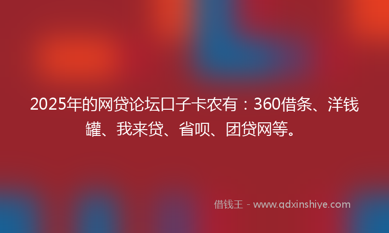 2025年的网贷论坛口子卡农有：360借条、洋钱罐、我来贷、省呗、团贷网等。