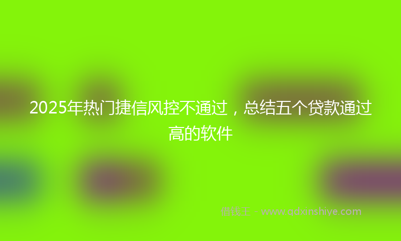 2025年热门捷信风控不通过，总结五个贷款通过高的软件