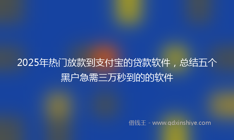 2025年热门放款到支付宝的贷款软件，总结五个黑户急需三万秒到的的软件