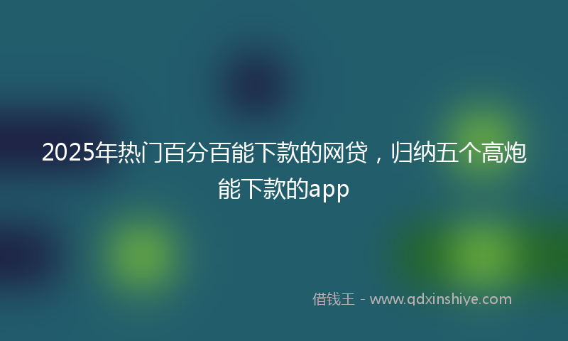 2025年热门百分百能下款的网贷，归纳五个高炮能下款的app