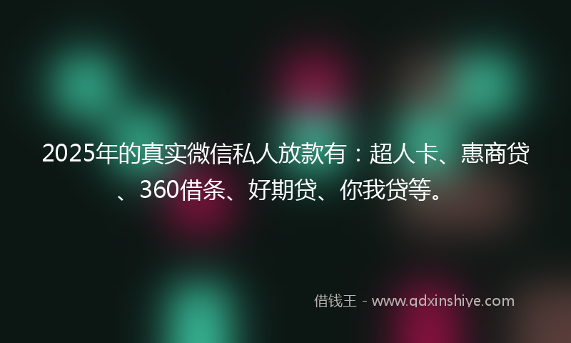 2025年的真实微信私人放款有：超人卡、惠商贷、360借条、好期贷、你我贷等。