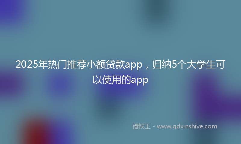2025年热门推荐小额贷款app，归纳5个大学生可以使用的app