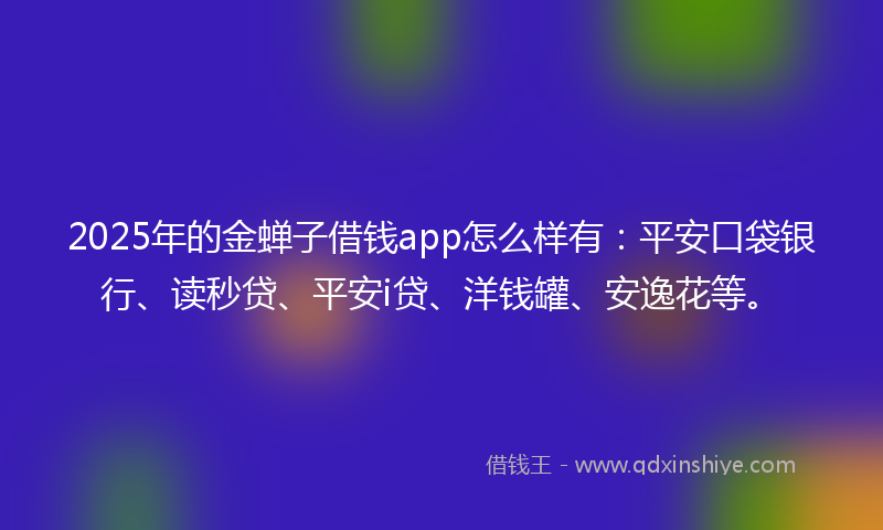 2025年的金蝉子借钱app怎么样有：平安口袋银行、读秒贷、平安i贷、洋钱罐、安逸花等。
