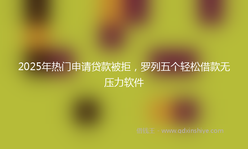 2025年热门申请贷款被拒，罗列五个轻松借款无压力软件