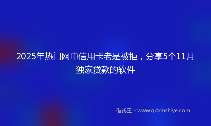 2025年热门网申信用卡老是被拒，分享5个11月独家贷款的软件