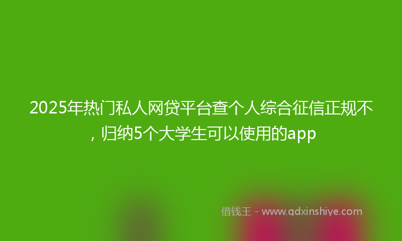 2025年热门私人网贷平台查个人综合征信正规不，归纳5个大学生可以使用的app