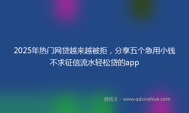 2025年热门网贷越来越被拒，分享五个急用小钱不求征信流水轻松贷的app