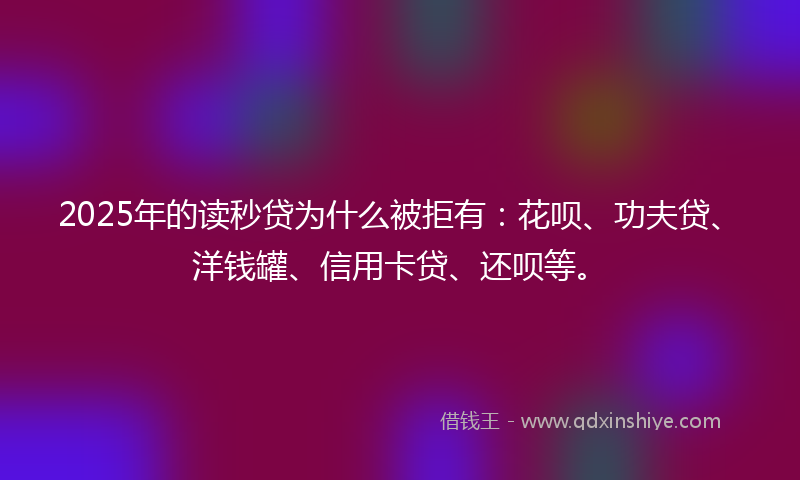 2025年的读秒贷为什么被拒有：花呗、功夫贷、洋钱罐、信用卡贷、还呗等。