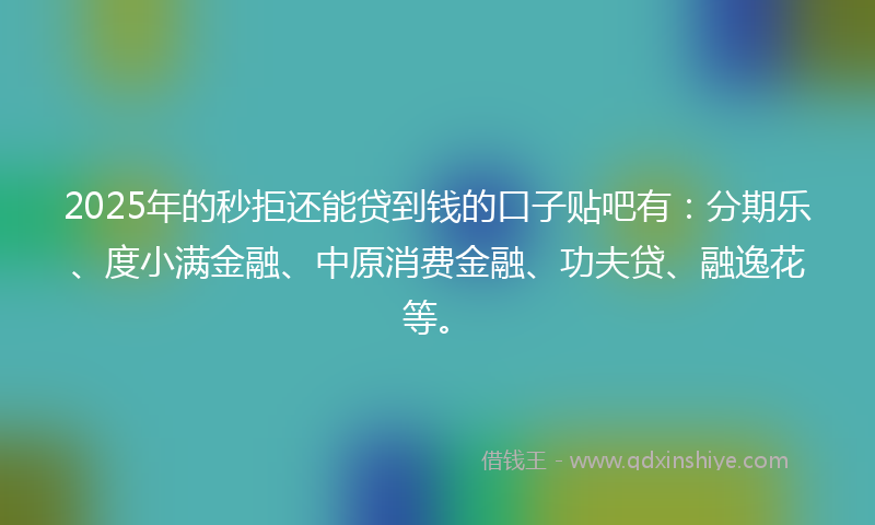 2025年的秒拒还能贷到钱的口子贴吧有：分期乐、度小满金融、中原消费金融、功夫贷、融逸花等。