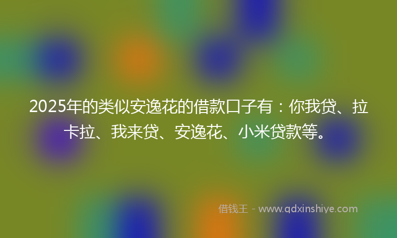 2025年的类似安逸花的借款口子有：你我贷、拉卡拉、我来贷、安逸花、小米贷款等。