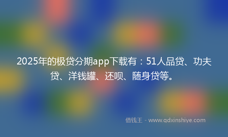 2025年的极贷分期app下载有：51人品贷、功夫贷、洋钱罐、还呗、随身贷等。