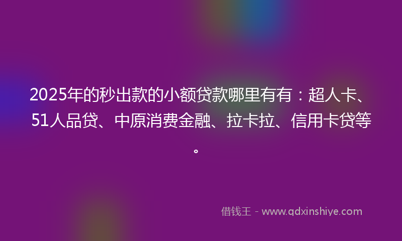 2025年的秒出款的小额贷款哪里有有：超人卡、51人品贷、中原消费金融、拉卡拉、信用卡贷等。