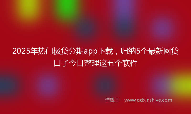 2025年热门极贷分期app下载，归纳5个最新网贷口子今日整理这五个软件