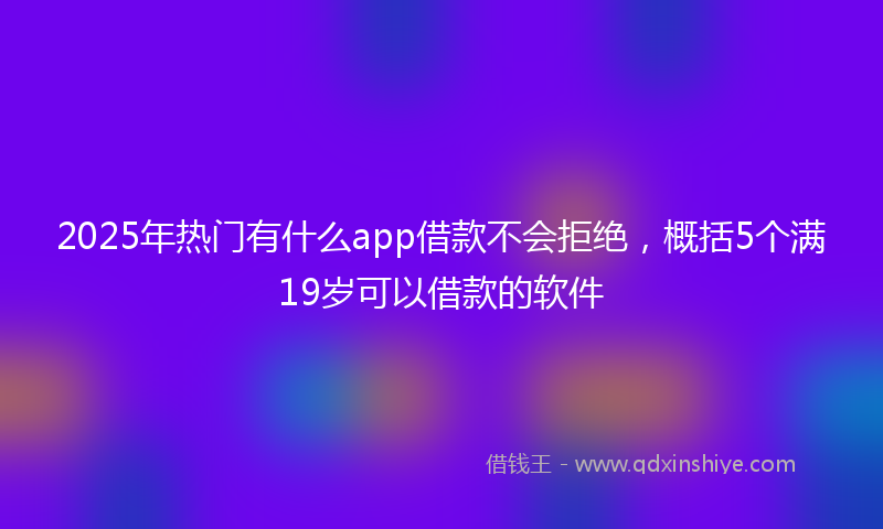 2025年热门有什么app借款不会拒绝，概括5个满19岁可以借款的软件