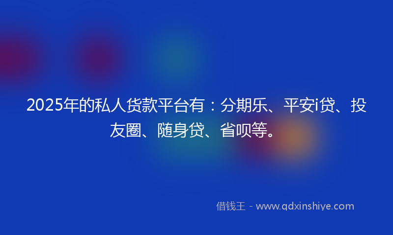2025年的私人货款平台有：分期乐、平安i贷、投友圈、随身贷、省呗等。